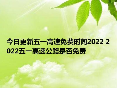 五一放假几天2022年高速免费吗_五一2021放假高速免费_五一放假高速公路免费