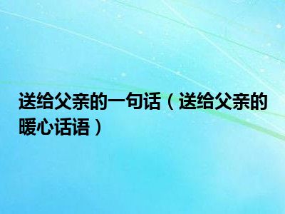 父亲节送_父亲节送啥_父亲节送父亲的话语